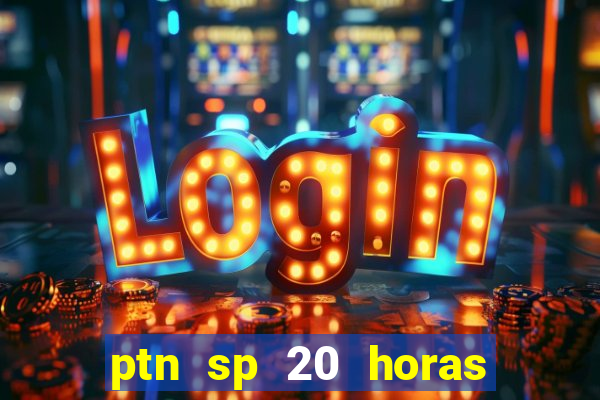 ptn sp 20 horas de hoje